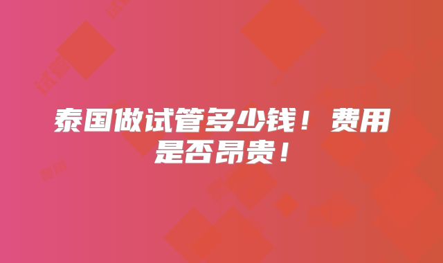 泰国做试管多少钱!费用是否昂贵!