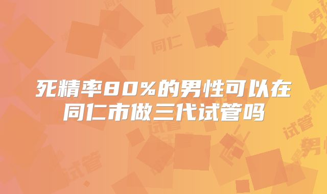 死精率80%的男性可以在同仁市做三代试管吗
