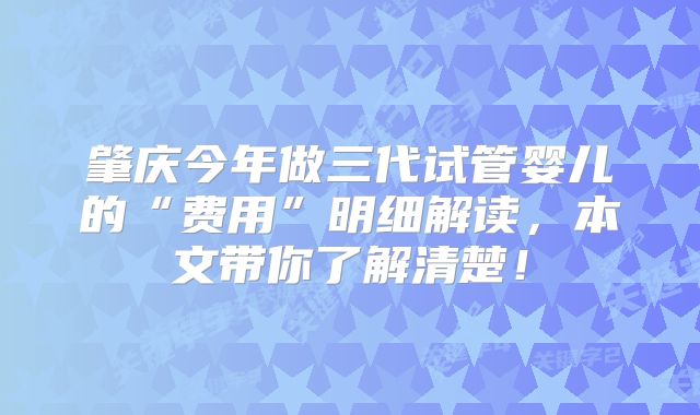 肇庆今年做三代试管婴儿的“费用”明细解读,本文带你了解清楚!