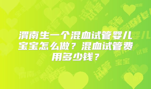 渭南生一个混血试管婴儿宝宝怎么做？混血试管费用多少钱？