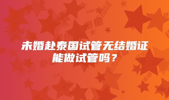未婚赴泰国试管无结婚证能做试管吗？