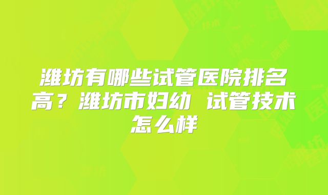 潍坊有哪些试管医院排名高?潍坊市妇幼 试管技术怎么样