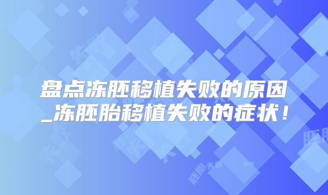 盘点冻胚移植失败的原因_冻胚胎移植失败的症状！