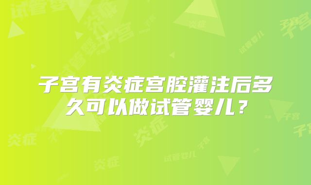 子宫有炎症宫腔灌注后多久可以做试管婴儿？