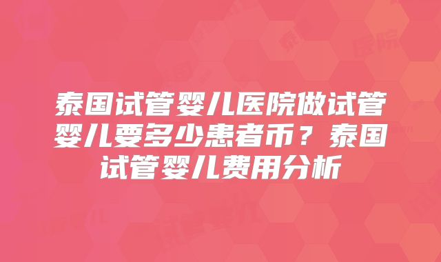 泰国试管婴儿医院做试管婴儿要多少患者币?泰国试管婴儿费用分析