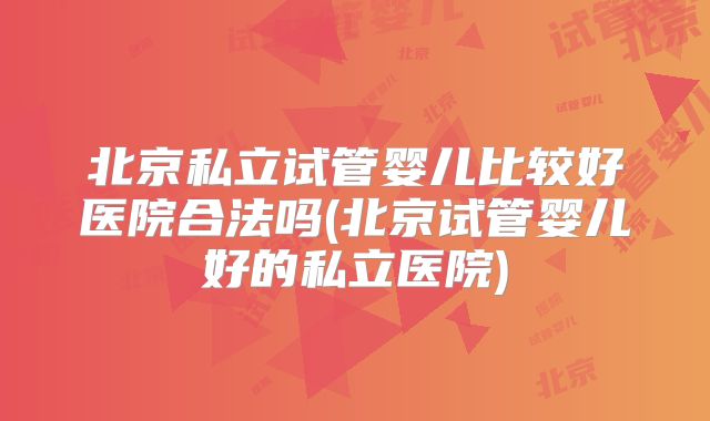 北京私立试管婴儿比较好医院合法吗(北京试管婴儿好的私立医院)