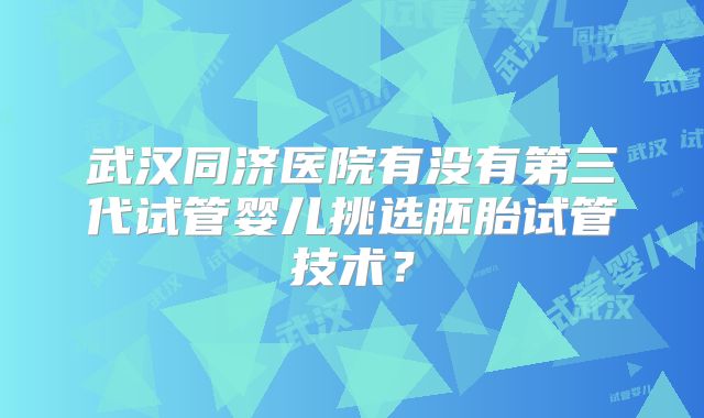 武汉同济医院有没有第三代试管婴儿挑选胚胎试管技术？