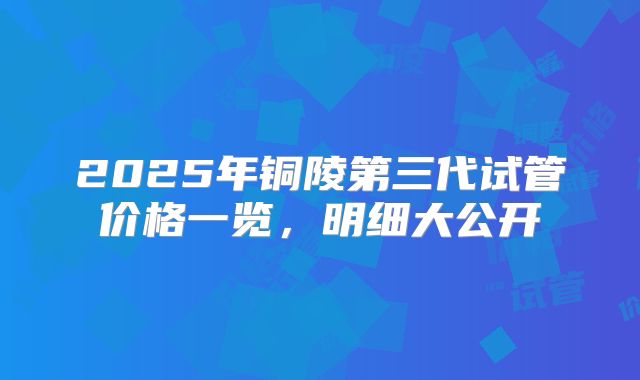 2025年铜陵第三代试管价格一览，明细大公开
