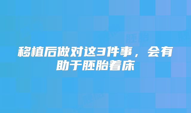 移植后做对这3件事，会有助于胚胎着床