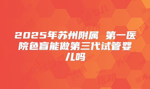 2025年苏州附属 第一医院色盲能做第三代试管婴儿吗