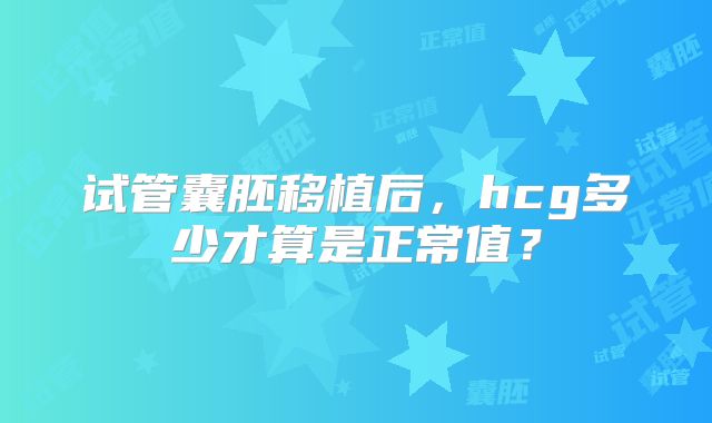 试管囊胚移植后,hcg多少才算是正常值?