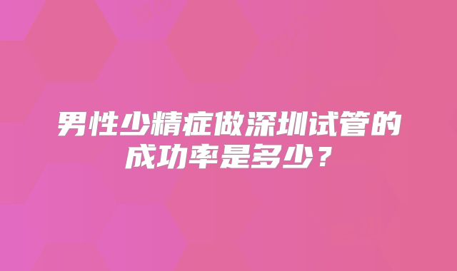 男性少精症做深圳试管的成功率是多少?