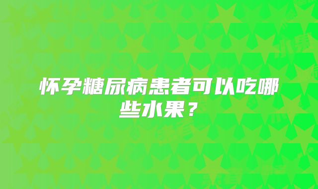 怀孕糖尿病患者可以吃哪些水果？