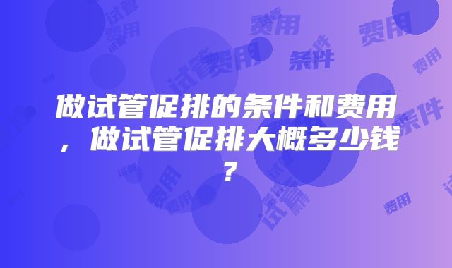 做试管促排的条件和费用，做试管促排大概多少钱？