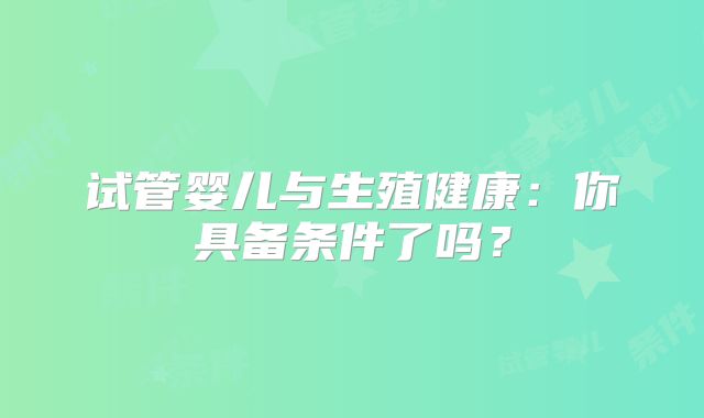 试管婴儿与生殖健康:你具备条件了吗?
