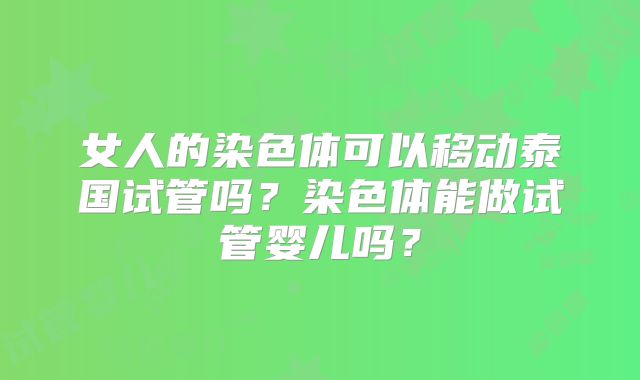 女人的染色体可以移动泰国试管吗？染色体能做试管婴儿吗？