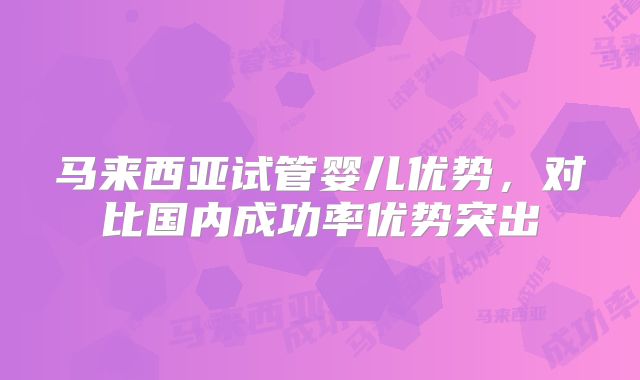 马来西亚试管婴儿优势，对比国内成功率优势突出