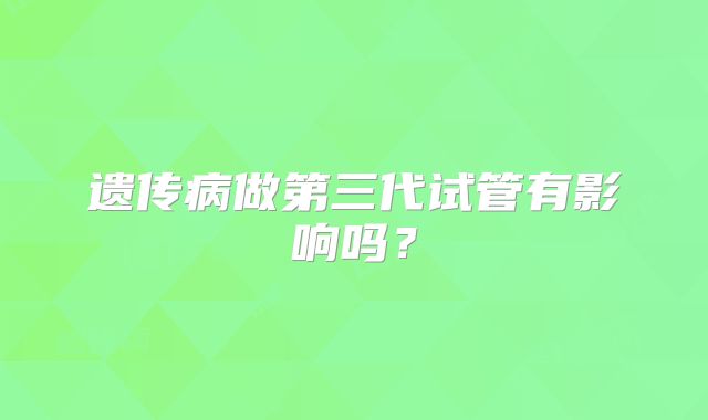 遗传病做第三代试管有影响吗?