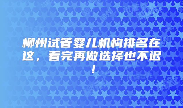 柳州试管婴儿机构排名在这,看完再做选择也不迟!