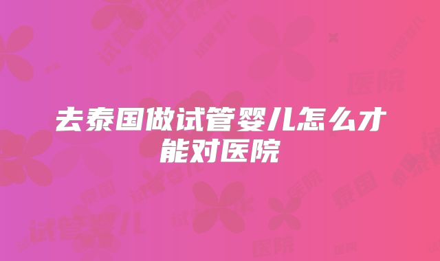 去泰国做试管婴儿怎么才能对医院
