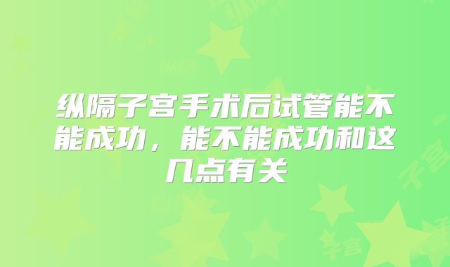 纵隔子宫手术后试管能不能成功,能不能成功和这几点有关