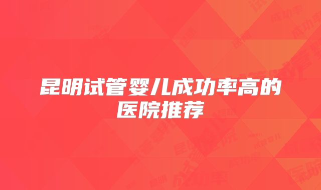 昆明试管婴儿成功率高的医院推荐