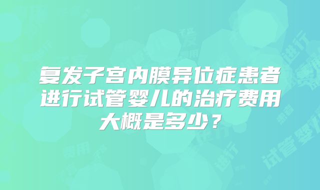 复发子宫内膜异位症患者进行试管婴儿的治疗费用大概是多少？