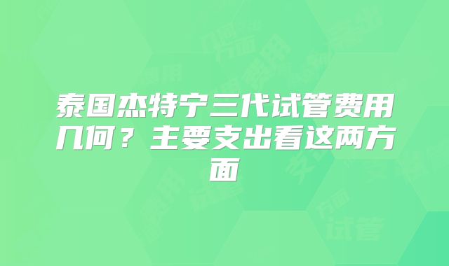 泰国杰特宁三代试管费用几何？主要支出看这两方面