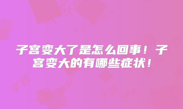 子宫变大了是怎么回事！子宫变大的有哪些症状！