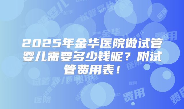 2025年金华医院做试管婴儿需要多少钱呢？附试管费用表！