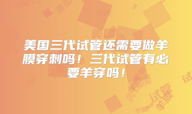 美国三代试管还需要做羊膜穿刺吗！三代试管有必要羊穿吗！