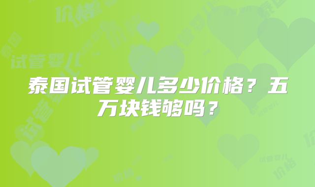 泰国试管婴儿多少价格?五万块钱够吗?