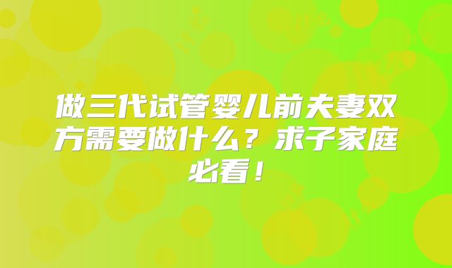 做三代试管婴儿前夫妻双方需要做什么？求子家庭必看！