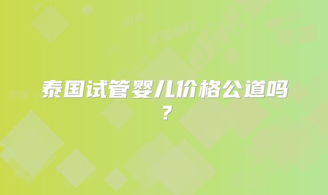 泰国试管婴儿价格公道吗?