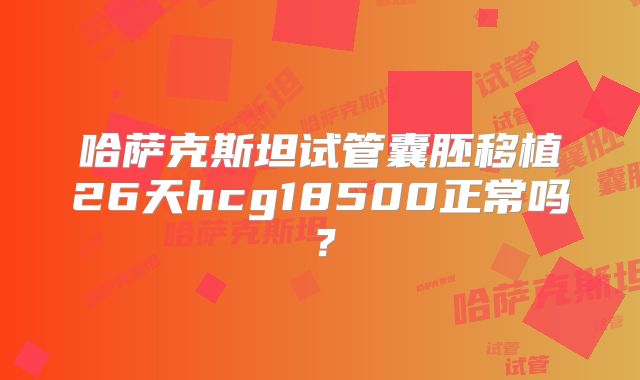 哈萨克斯坦试管囊胚移植26天hcg18500正常吗？
