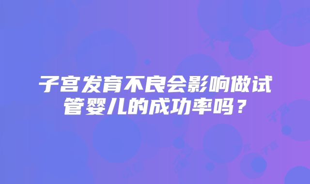 子宫发育不良会影响做试管婴儿的成功率吗?