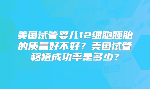 美国试管婴儿12细胞胚胎的质量好不好？美国试管移植成功率是多少？