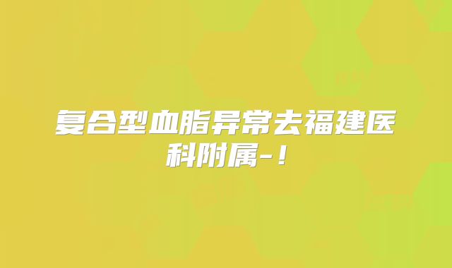 复合型血脂异常去福建医科附属-！