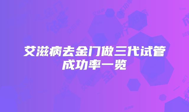 艾滋病去金门做三代试管成功率一览