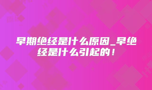 早期绝经是什么原因_早绝经是什么引起的！