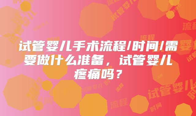 试管婴儿手术流程/时间/需要做什么准备，试管婴儿疼痛吗？