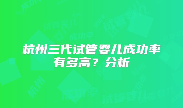 杭州三代试管婴儿成功率有多高?分析