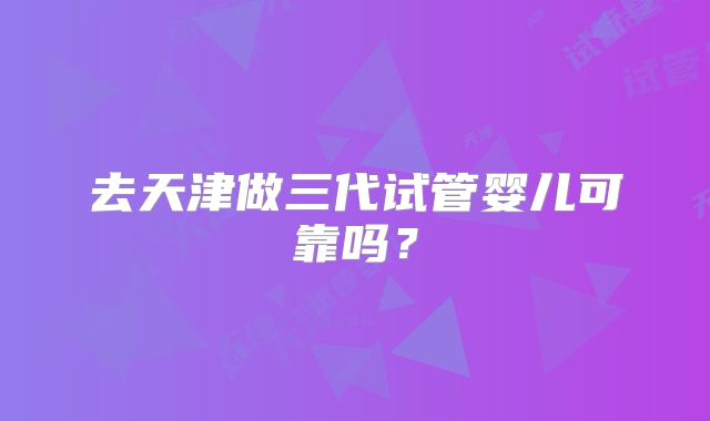 去天津做三代试管婴儿可靠吗？