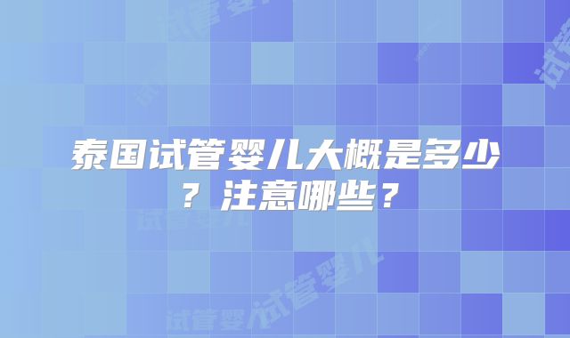 泰国试管婴儿大概是多少？注意哪些？
