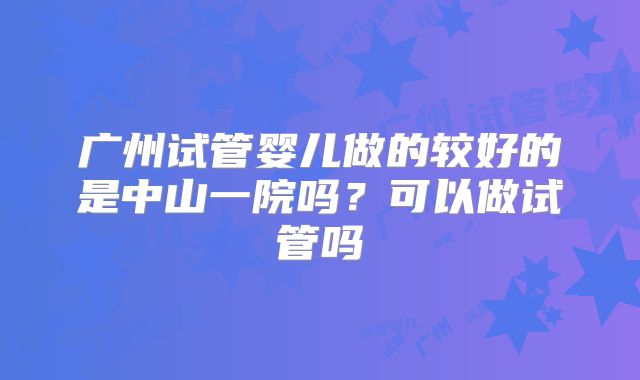 广州试管婴儿做的较好的是中山一院吗？可以做试管吗