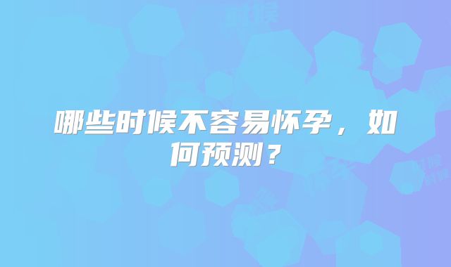 哪些时候不容易怀孕,如何预测?