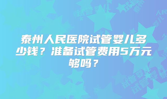 泰州人民医院试管婴儿多少钱？准备试管费用5万元够吗？