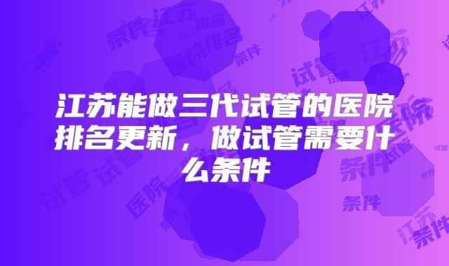 江苏能做三代试管的医院排名更新,做试管需要什么条件