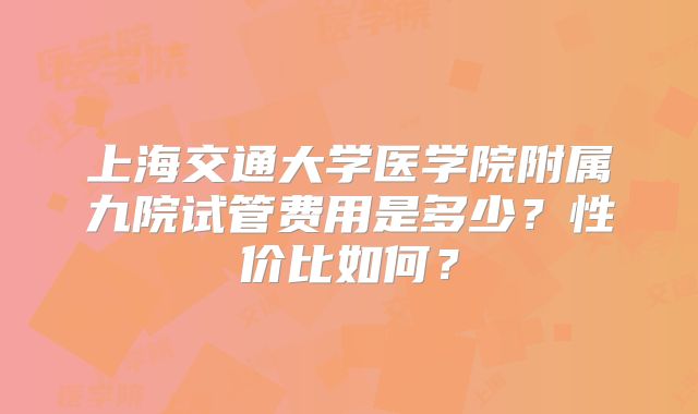 上海交通大学医学院附属九院试管费用是多少？性价比如何？