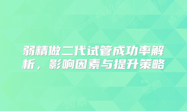 弱精做二代试管成功率解析，影响因素与提升策略